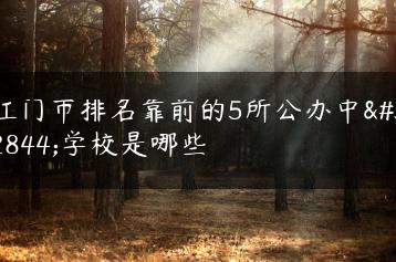 江门市排名靠前的5所公办中职学校是哪些-广东技校排名网