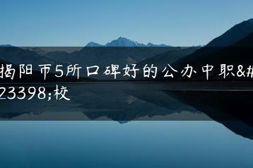 揭阳市5所口碑好的公办中职学校-广东技校排名网