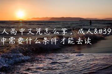 成人高中文凭怎么拿，成人高中需要什么条件才能去读-广东技校排名网