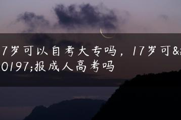 17岁可以自考大专吗，17岁可以报成人高考吗-广东技校排名网