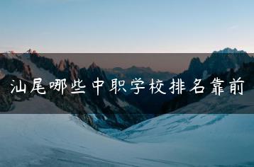 汕尾哪些中职学校排名靠前-广东技校排名网