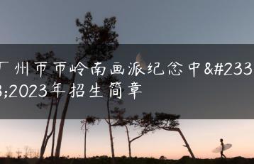 广州市市岭南画派纪念中学2023年招生简章-广东技校排名网