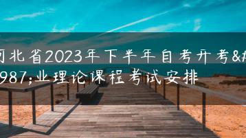河北省2023年下半年自考开考专业理论课程考试安排-广东技校排名网