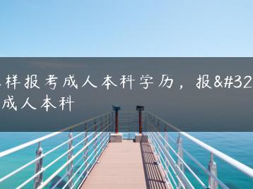 怎样报考成人本科学历，报考成人本科-广东技校排名网