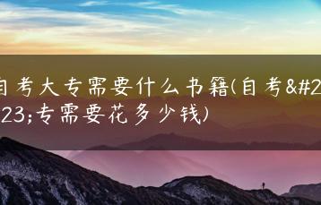 自考大专需要什么书籍(自考大专需要花多少钱)-广东技校排名网