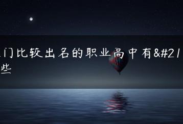 江门比较出名的职业高中有哪些-广东技校排名网