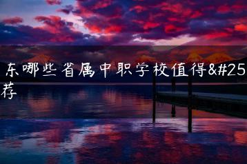 广东哪些省属中职学校值得推荐-广东技校排名网