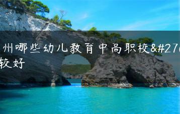 广州哪些幼儿教育中高职校比较好-广东技校排名网