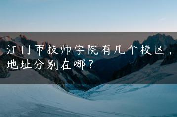 江门市技师学院有几个校区，地址分别在哪？-广东技校排名网