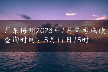 广东梅州2023年1月自考成绩查询时间：5月11日15时-广东技校排名网