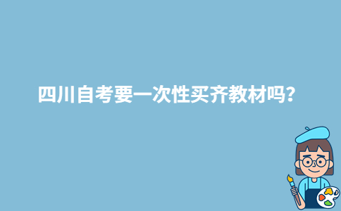 四川自考要一次性买齐教材吗?-广东技校排名网