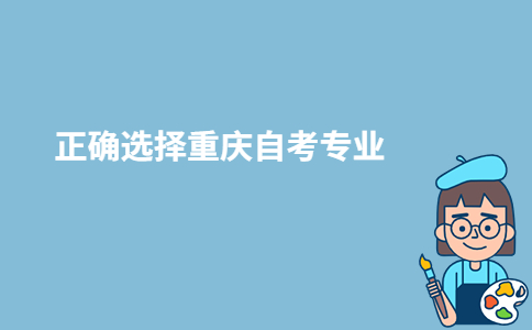 如何正确选择2023年重庆自考专业？-广东技校排名网