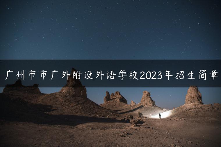 广州市市广外附设外语学校2023年招生简章