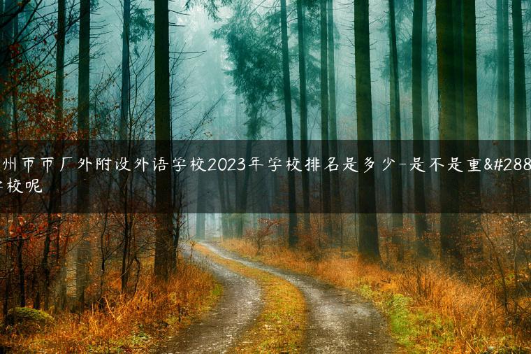 广州市市广外附设外语学校2023年学校排名是多少-是不是重点学校呢