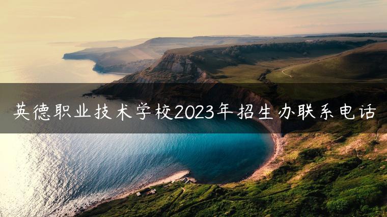 英德职业技术学校2023年招生办联系电话