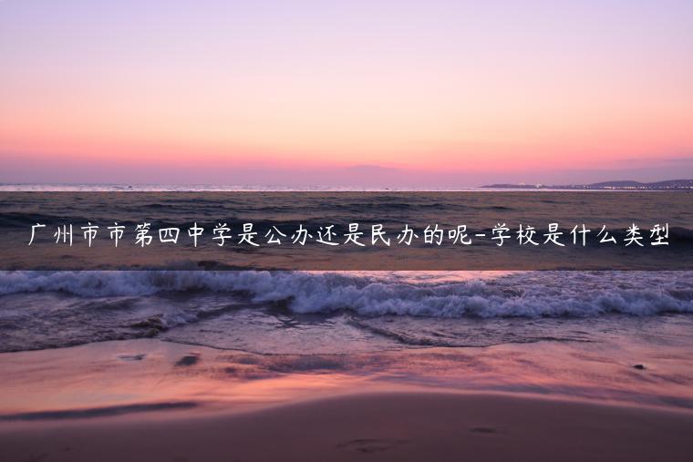 广州市市第四中学是公办还是民办的呢-学校是什么类型