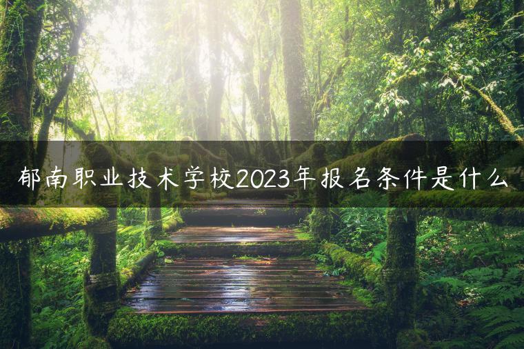 郁南职业技术学校2023年报名条件是什么