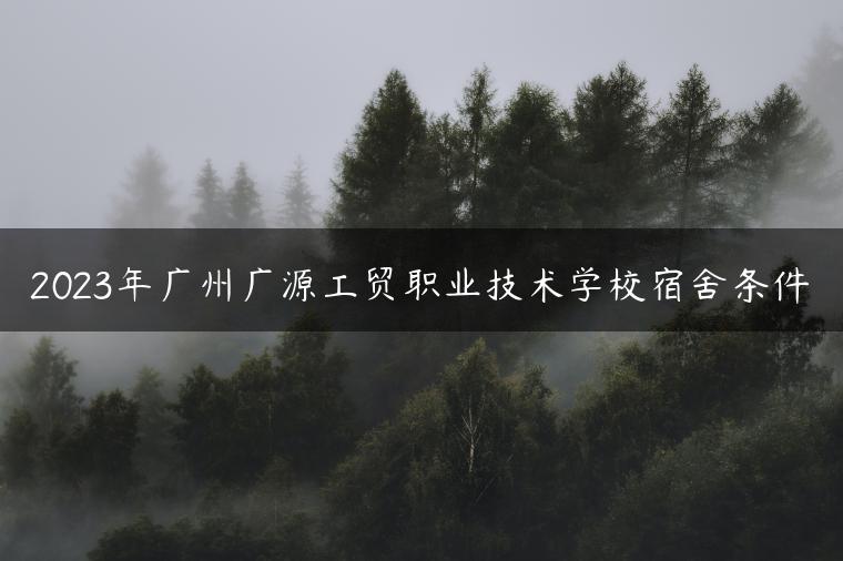 2023年广州广源工贸职业技术学校宿舍条件