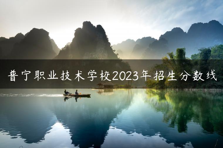 普宁职业技术学校2023年招生分数线