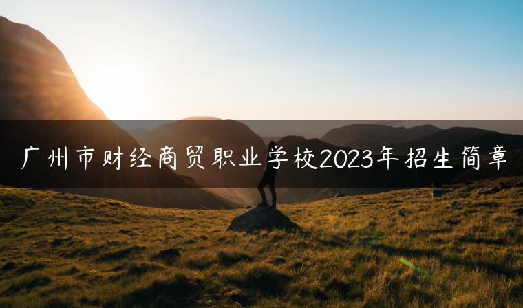 广州市财经商贸职业学校2023年招生简章