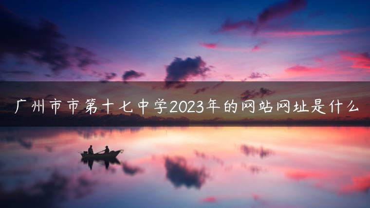 广州市市第十七中学2023年的网站网址是什么