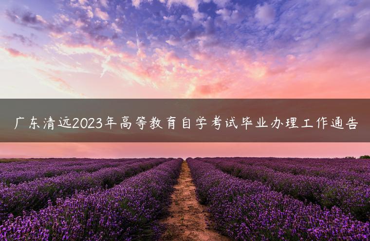 广东清远2023年高等教育自学考试毕业办理工作通告-广东技校排名网