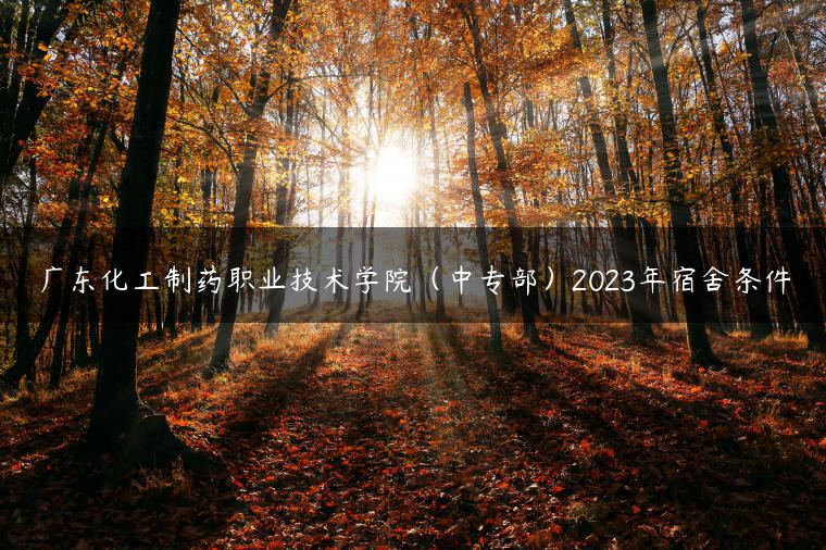 广东化工制药职业技术学院（中专部）2023年宿舍条件-广东技校排名网