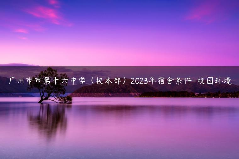 广州市市第十六中学（校本部）2023年宿舍条件-校园环境-广东技校排名网