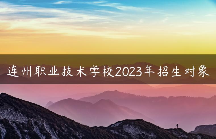连州职业技术学校2023年招生对象-广东技校排名网