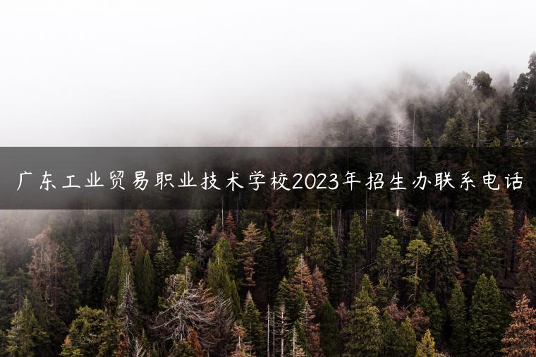 广东工业贸易职业技术学校2023年招生办联系电话-广东技校排名网