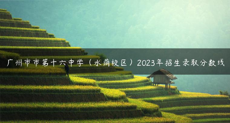 广州市市第十六中学（水荫校区）2023年招生录取分数线-广东技校排名网