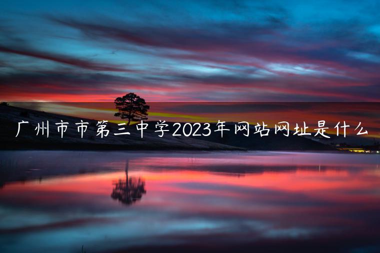 广州市市第三中学2023年网站网址是什么-广东技校排名网