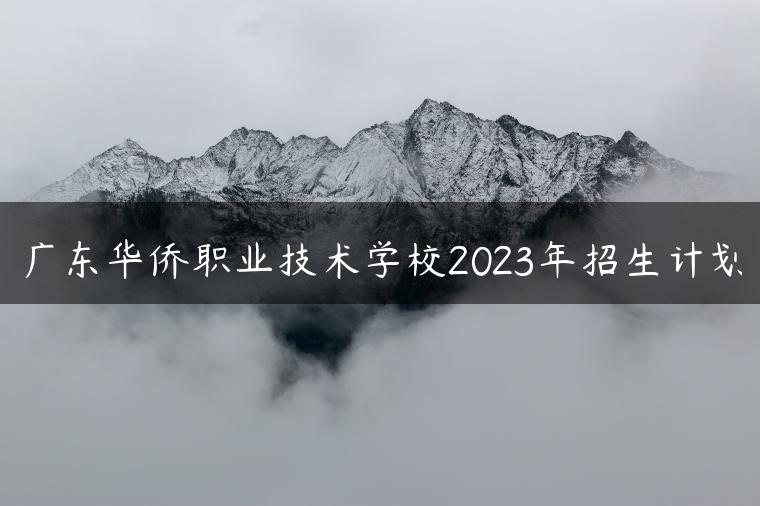 广东华侨职业技术学校2023年招生计划-广东技校排名网