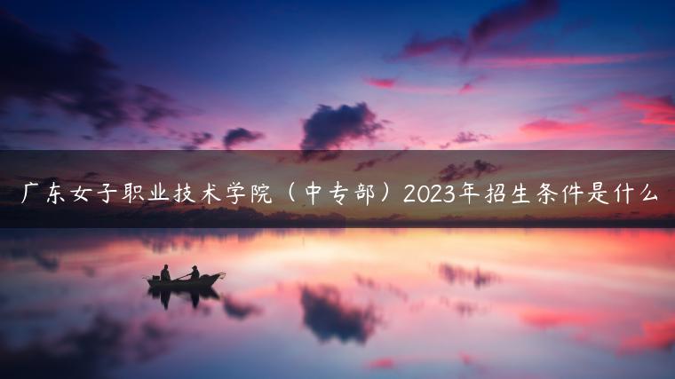 广东女子职业技术学院（中专部）2023年招生条件是什么-广东技校排名网