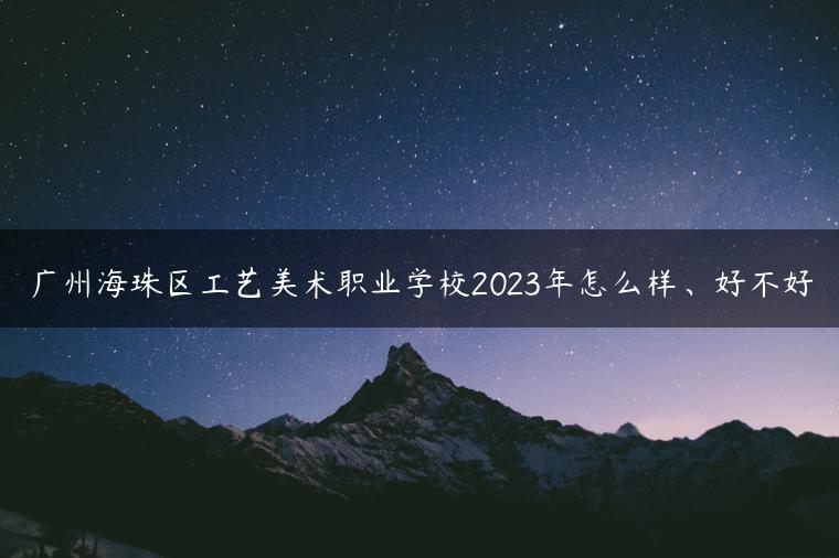 广州海珠区工艺美术职业学校2023年怎么样、好不好