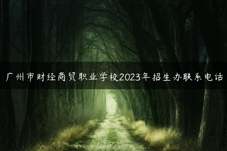 广州市财经商贸职业学校2023年招生办联系电话-广东技校排名网