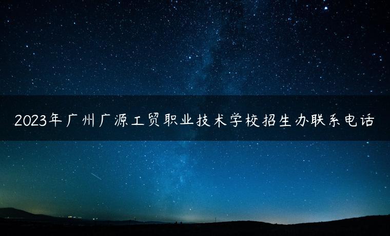 2023年广州广源工贸职业技术学校招生办联系电话-广东技校排名网