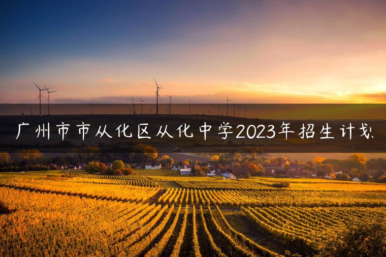 广州市市从化区从化中学2023年招生计划-广东技校排名网