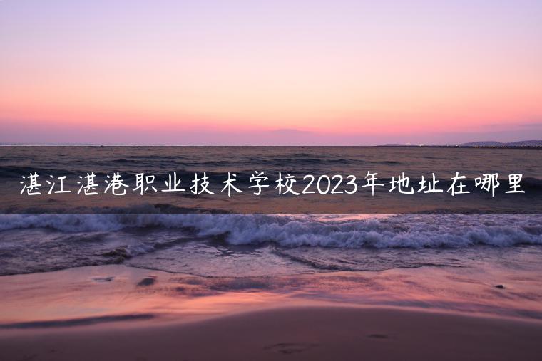 湛江湛港职业技术学校2023年地址在哪里-广东技校排名网