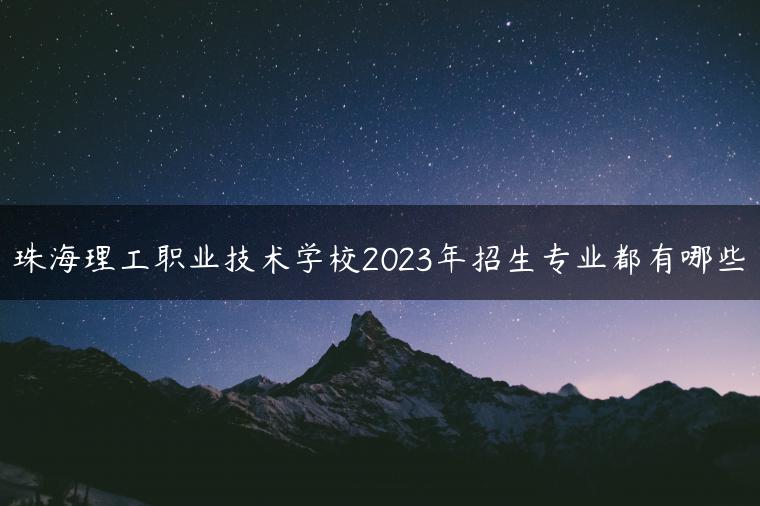 珠海理工职业技术学校2023年招生专业都有哪些-广东技校排名网