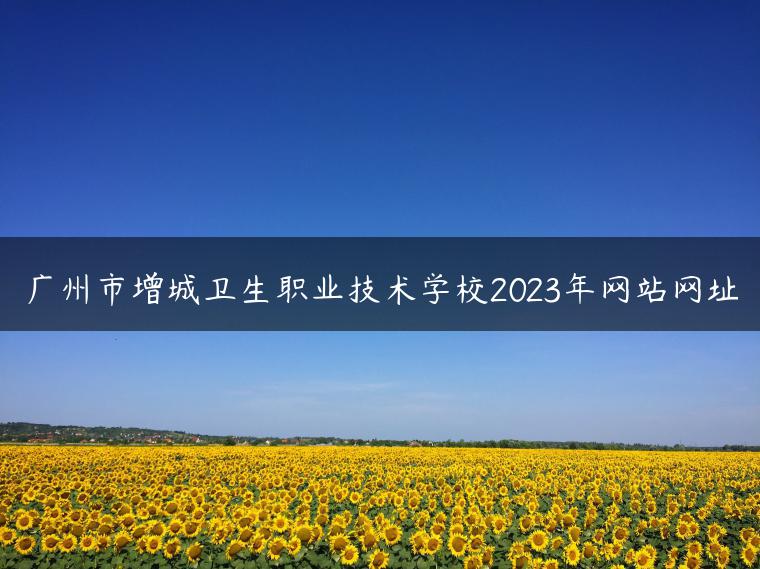 广州市增城卫生职业技术学校2023年网站网址-广东技校排名网