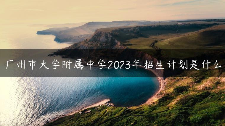 广州市大学附属中学2023年招生计划是什么-广东技校排名网