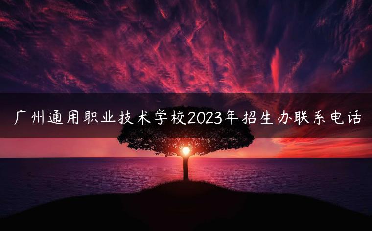 广州通用职业技术学校2023年招生办联系电话