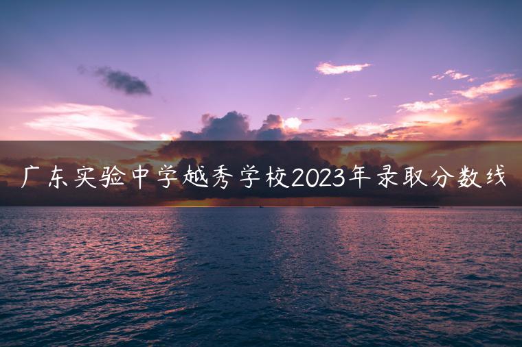 广东实验中学越秀学校2023年录取分数线