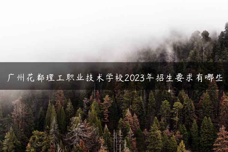 广州花都理工职业技术学校2023年招生要求有哪些-广东技校排名网
