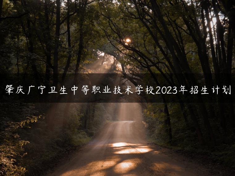 肇庆广宁卫生中等职业技术学校2023年招生计划-广东技校排名网