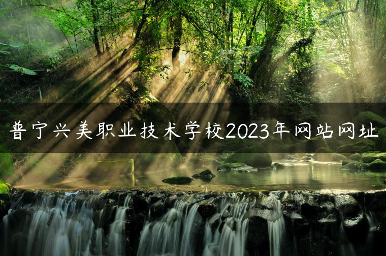 普宁兴美职业技术学校2023年网站网址-广东技校排名网