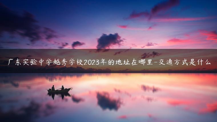 广东实验中学越秀学校2023年的地址在哪里-交通方式是什么-广东技校排名网