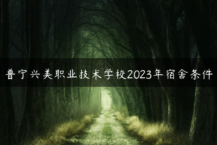 普宁兴美职业技术学校2023年宿舍条件-广东技校排名网