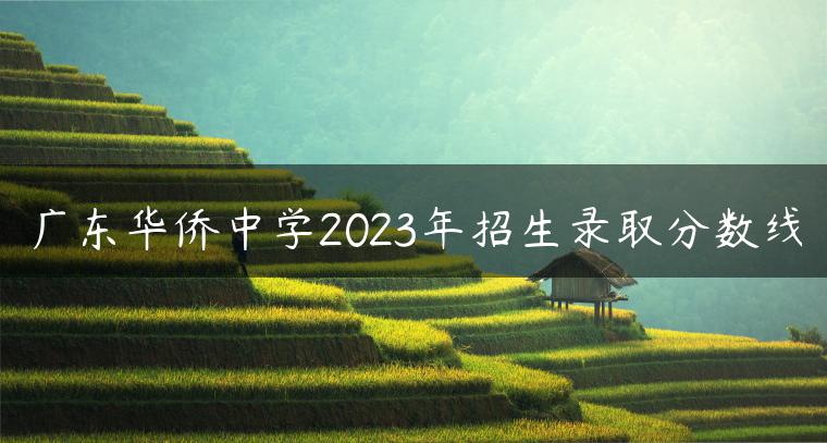 广东华侨中学2023年招生录取分数线-广东技校排名网